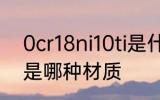0cr18ni10ti是什么材质 0cr18ni10ti是哪种材质