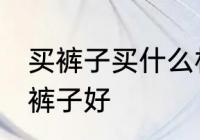 买裤子买什么材质布料的好 哪种材质裤子好