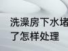 洗澡房下水堵了怎么办 洗澡房下水堵了怎样处理