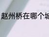 赵州桥在哪个城市 关于赵州桥的位置