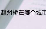 赵州桥在哪个城市 关于赵州桥的位置