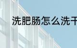 洗肥肠怎么洗干净 洗肥肠洗方法