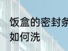 饭盒的密封条怎么清洗 饭盒的密封条如何洗