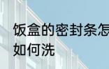 饭盒的密封条怎么清洗 饭盒的密封条如何洗