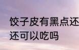 饺子皮有黑点还能吃吗 饺子皮有黑点还可以吃吗
