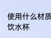 使用什么材质的饮水杯 使用啥材质的饮水杯