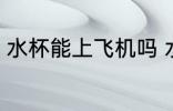 水杯能上飞机吗 水杯可不可以上飞机