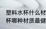 塑料水杯什么材质是最安全的 塑料水杯哪种材质最健康