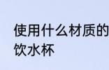 使用什么材质的饮水杯 使用啥材质的饮水杯