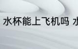 水杯能上飞机吗 水杯可不可以上飞机