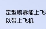 定型喷雾能上飞机吗 定型喷雾可不可以带上飞机