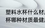 塑料水杯什么材质是最安全的 塑料水杯哪种材质最健康
