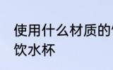 使用什么材质的饮水杯 使用啥材质的饮水杯
