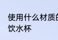 使用什么材质的饮水杯 使用啥材质的饮水杯