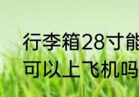 行李箱28寸能上飞机吗 行李箱28寸可以上飞机吗