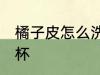 橘子皮怎么洗水杯 如何用橘子皮洗水杯