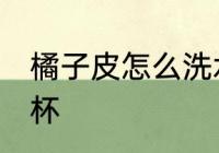 橘子皮怎么洗水杯 如何用橘子皮洗水杯