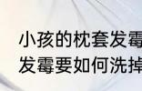 小孩的枕套发霉怎么洗掉 小孩的枕套发霉要如何洗掉