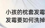 小孩的枕套发霉怎么洗掉 小孩的枕套发霉要如何洗掉