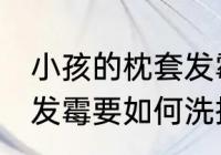 小孩的枕套发霉怎么洗掉 小孩的枕套发霉要如何洗掉