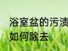 浴室盆的污渍怎么除去 浴室盆的污渍如何除去