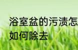 浴室盆的污渍怎么除去 浴室盆的污渍如何除去