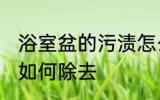 浴室盆的污渍怎么除去 浴室盆的污渍如何除去