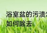 浴室盆的污渍怎么除去 浴室盆的污渍如何除去
