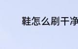 鞋怎么刷干净 鞋如何刷干净