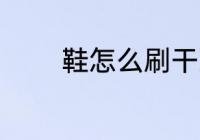 鞋怎么刷干净 鞋如何刷干净