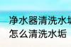 净水器清洗水垢的方法有哪些 净水器怎么清洗水垢