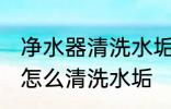 净水器清洗水垢的方法有哪些 净水器怎么清洗水垢