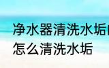 净水器清洗水垢的方法有哪些 净水器怎么清洗水垢
