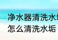 净水器清洗水垢的方法有哪些 净水器怎么清洗水垢