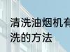 清洗油烟机有哪些方法 油烟机如何清洗的方法
