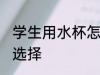 学生用水杯怎么选择 学生用水杯如何选择