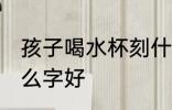 孩子喝水杯刻什么字 孩子喝水杯刻什么字好