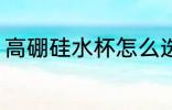 高硼硅水杯怎么选 高硼硅水杯如何选