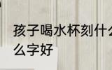 孩子喝水杯刻什么字 孩子喝水杯刻什么字好