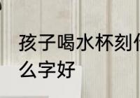 孩子喝水杯刻什么字 孩子喝水杯刻什么字好