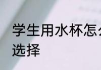 学生用水杯怎么选择 学生用水杯如何选择