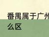 番禺属于广州哪个区 番禺属于广州什么区