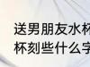 送男朋友水杯刻字刻什么 送男朋友水杯刻些什么字