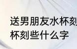 送男朋友水杯刻字刻什么 送男朋友水杯刻些什么字