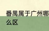 番禺属于广州哪个区 番禺属于广州什么区