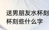 送男朋友水杯刻字刻什么 送男朋友水杯刻些什么字