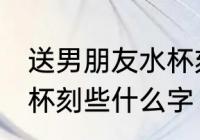 送男朋友水杯刻字刻什么 送男朋友水杯刻些什么字
