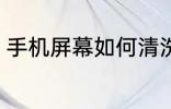 手机屏幕如何清洗 手机屏幕怎么清洗