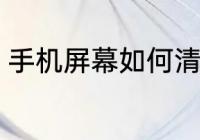 手机屏幕如何清洗 手机屏幕怎么清洗