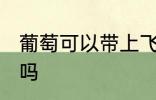 葡萄可以带上飞机吗 葡萄能带上飞机吗